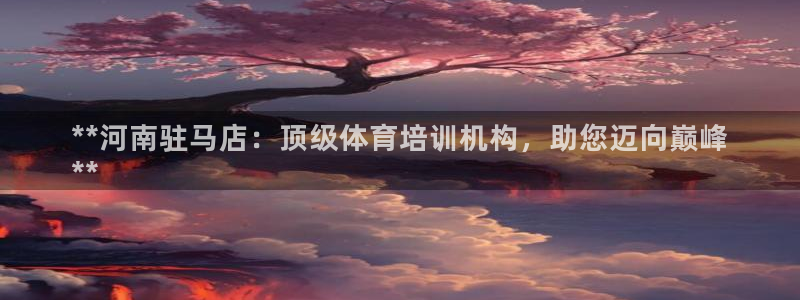 欧陆娱乐注册链接安全吗：**河南驻马店：顶级体育培训