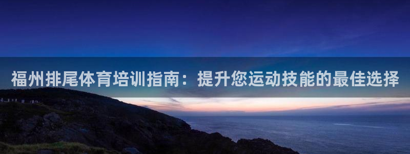欧陆娱乐登录注册平台：福州排尾体育培训指南：提升您运