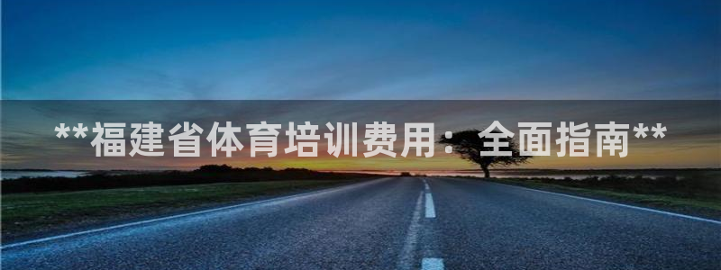 欧陆娱乐客服服务：**福建省体育培训费用：全面指南*
