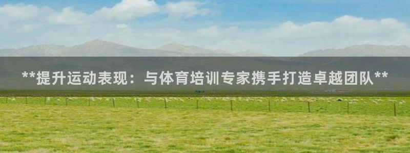 欧陆娱乐测速：**提升运动表现：与体育培训专家携手打