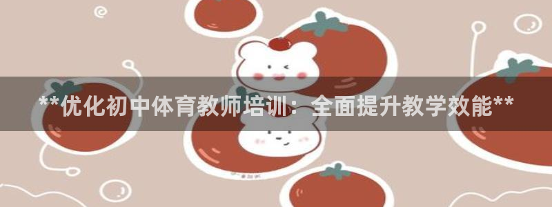 欧陆娱乐群里怎么进：**优化初中体育教师培训：全面提