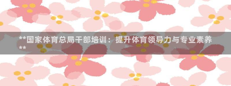欧陆娱乐官网入口：**国家体育总局干部培训：提升体育