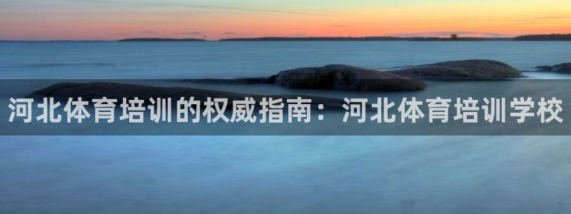 欧陆娱乐讲7O777：河北体育培训的权威指南：河北体