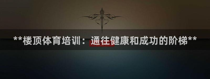 欧陆娱乐客服电话人工服务：**楼顶体育培训：通往健康