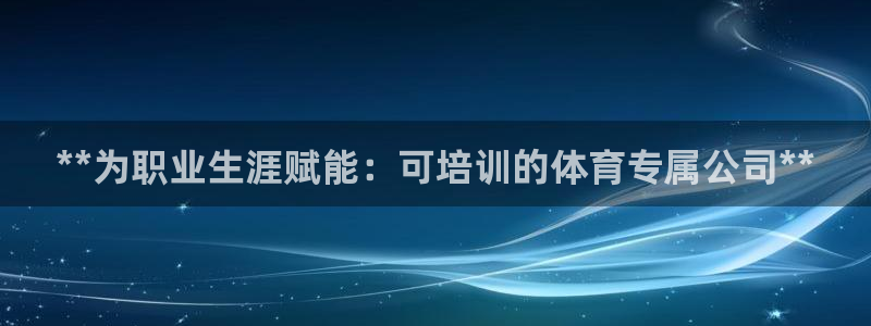 欧陆娱乐app打不开怎么回事儿：**为职业生涯赋能：
