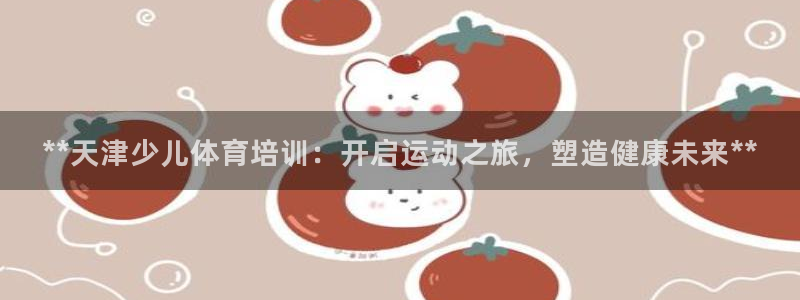 欧陆娱乐官网网址是多少：**天津少儿体育培训：开启运