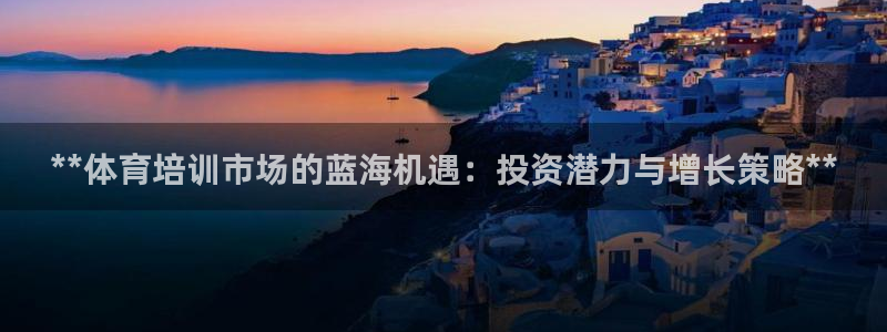 欧陆官方网站：**体育培训市场的蓝海机遇：投资潜力与