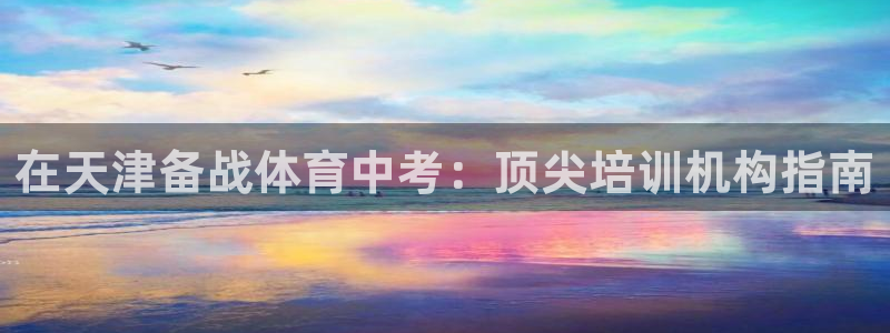 欧陆娱乐共创美好时刻：在天津备战体育中考：顶尖培训机