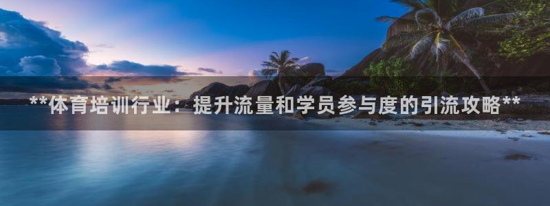 欧陆娱乐信誉吗：**体育培训行业：提升流量和学员参与