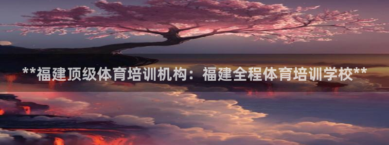 欧陆娱乐怎么注册：**福建顶级体育培训机构：福建全程
