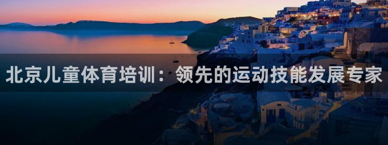 欧陆娱乐客服电话号码：北京儿童体育培训：领先的运动技