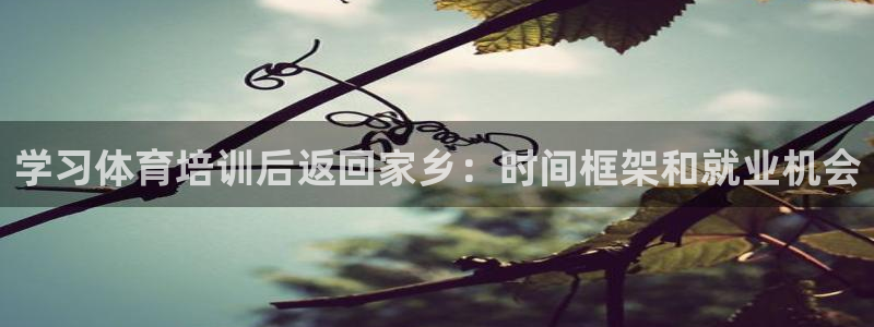 欧陆娱乐客服服务怎么样：学习体育培训后返回家乡：时间