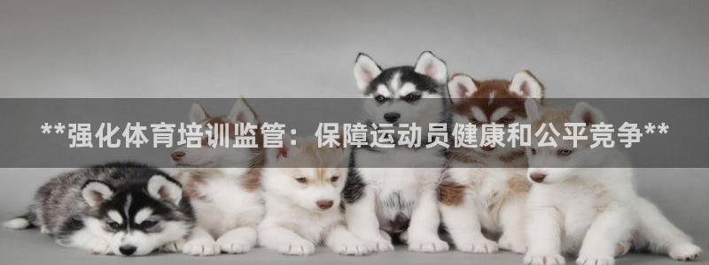 欧陆娱乐登录注册平台官网：**强化体育培训监管：保障