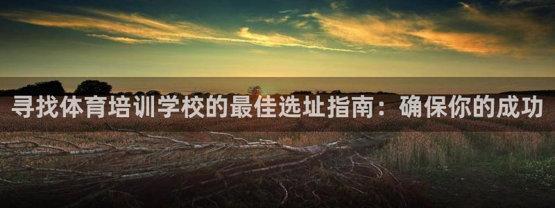 欧陆娱乐百科：寻找体育培训学校的最佳选址指南：确保你