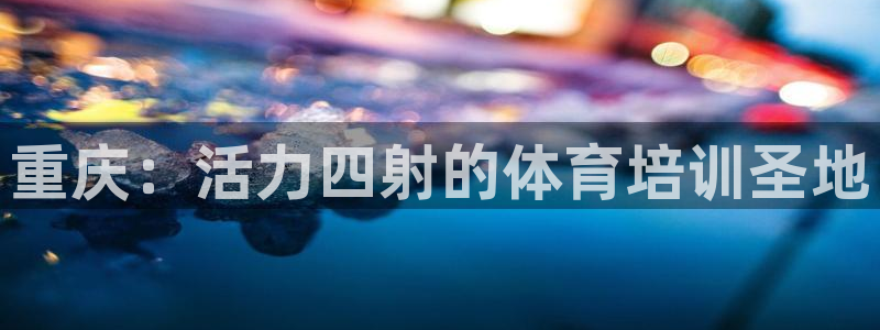 欧陆娱乐登录注册平台下载：重庆：活力四射的体育培训圣地