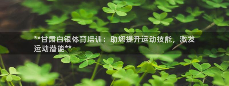 欧陆娱乐注册代理：**甘肃白银体育培训：助您提升运动