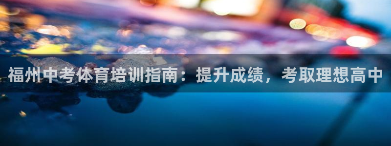 欧陆娱乐登录官网网址：福州中考体育培训指南：提升成绩