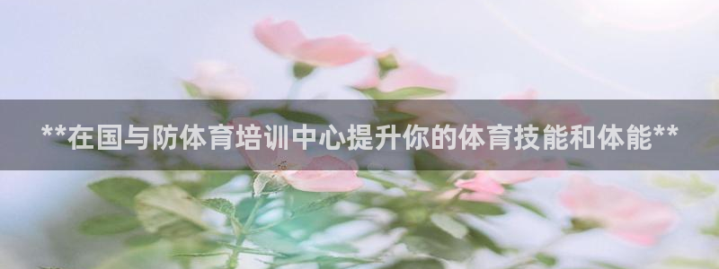 欧陆娱乐信誉如何：**在国与防体育培训中心提升你的体育技能和