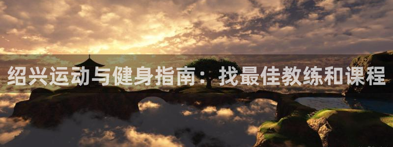 欧陆娱乐客服服务：绍兴运动与健身指南：找最佳教练和课