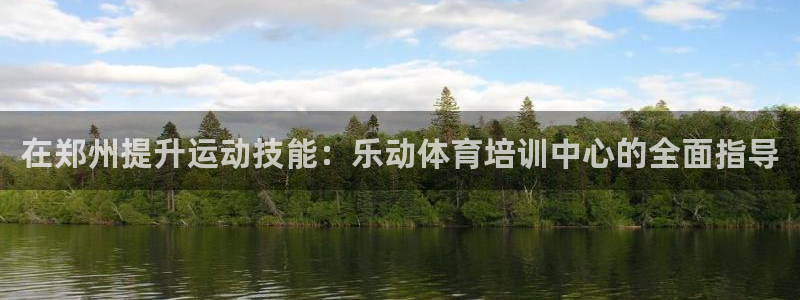 欧陆娱乐欧陆主管：在郑州提升运动技能：乐动体育培训中