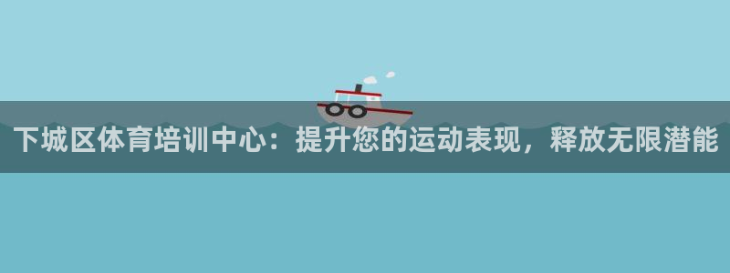 欧陆娱乐官方下载安装：下城区体育培训中心：提升您的运