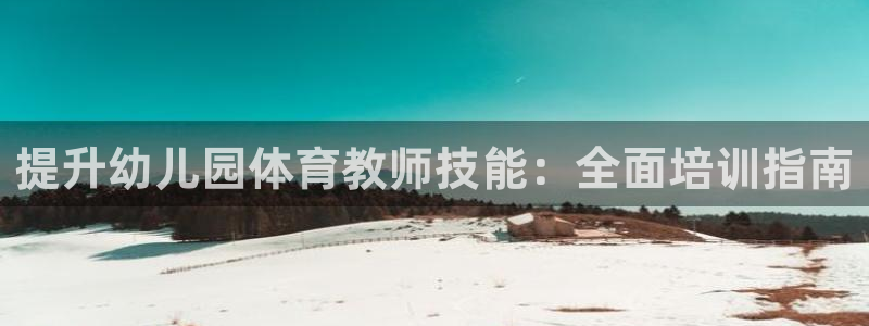 欧陆娱乐登录官网网址：提升幼儿园体育教师技能：全面培