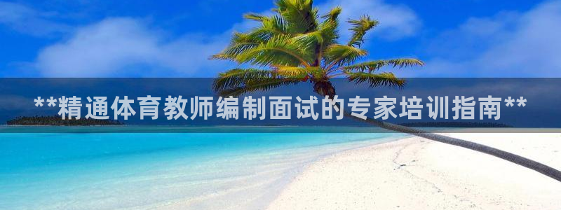 欧陆娱乐官网首页下载：**精通体育教师编制面试的专家培训指南