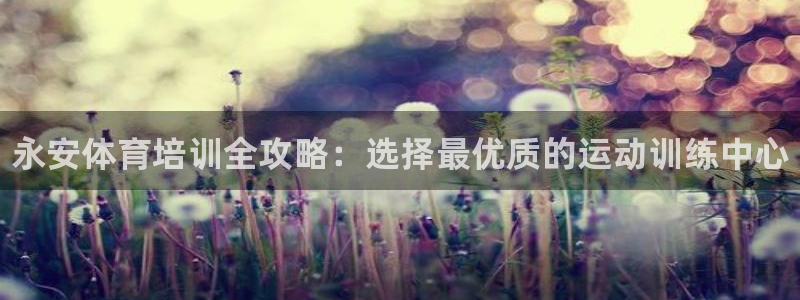 欧陆娱乐测试：永安体育培训全攻略：选择最优质的运动训