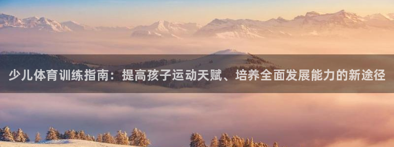 欧陆娱乐总代理电话：少儿体育训练指南：提高孩子运动天