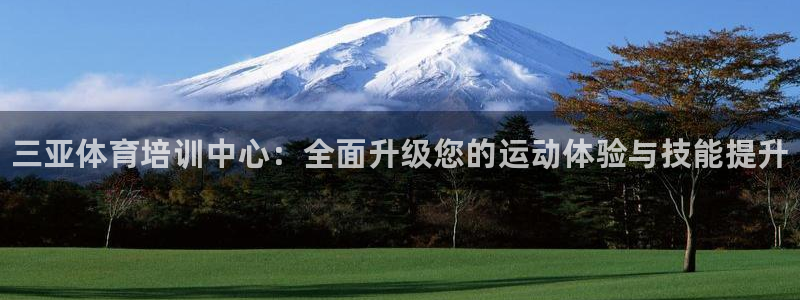 欧陆娱乐客服服务：三亚体育培训中心：全面升级您的运动体验与技