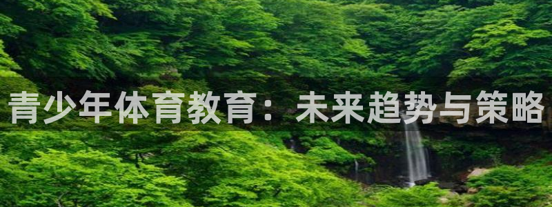 欧陆娱乐app打不开怎么回事视频：青少年体育教育：未来趋势与