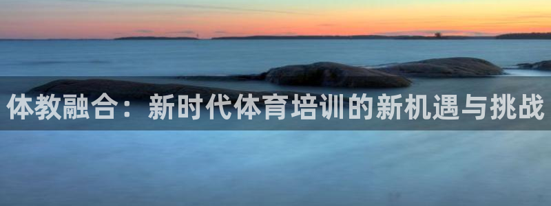欧陆娱乐登录平台：体教融合：新时代体育培训的新机遇与