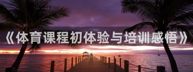 欧陆娱乐平台官网入口：《体育课程初体验与培训感悟》